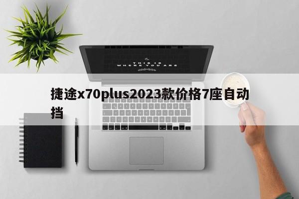 捷途x70plus2023款价格7座自动挡-第1张图片-百科网-生活百科,科技百科,汽车百科,财经百科,情感百科,数码百科,旅游百科,运动百科,宠物百科,花鸟鱼虫等百科大全