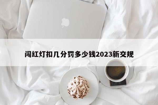 闯红灯扣几分罚多少钱2023新交规-第1张图片-百科网-生活百科,科技百科,汽车百科,财经百科,情感百科,数码百科,旅游百科,运动百科,宠物百科,花鸟鱼虫等百科大全