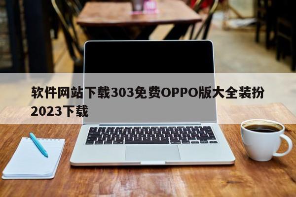 软件网站下载303免费OPPO版大全装扮2023下载-第1张图片-百科网-生活百科,科技百科,汽车百科,财经百科,情感百科,数码百科,旅游百科,运动百科,宠物百科,花鸟鱼虫等百科大全