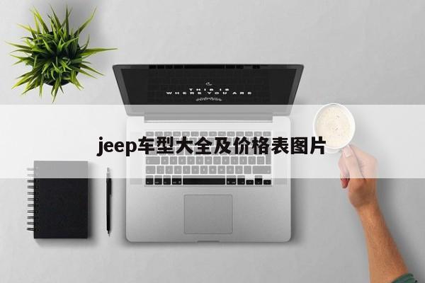 jeep车型大全及价格表图片-第1张图片-百科网-生活百科,科技百科,汽车百科,财经百科,情感百科,数码百科,旅游百科,运动百科,宠物百科,花鸟鱼虫等百科大全