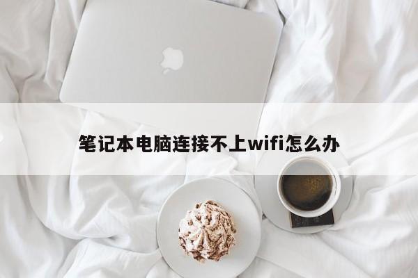 笔记本电脑连接不上wifi怎么办-第1张图片-百科网-生活百科,科技百科,汽车百科,财经百科,情感百科,数码百科,旅游百科,运动百科,宠物百科,花鸟鱼虫等百科大全