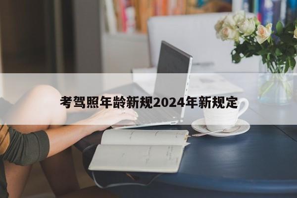 考驾照年龄新规2024年新规定-第1张图片-百科网-生活百科,科技百科,汽车百科,财经百科,情感百科,数码百科,旅游百科,运动百科,宠物百科,花鸟鱼虫等百科大全