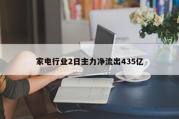 家电行业2日主力净流出435亿-第1张图片-百科网-生活百科,科技百科,汽车百科,财经百科,情感百科,数码百科,旅游百科,运动百科,宠物百科,花鸟鱼虫等百科大全