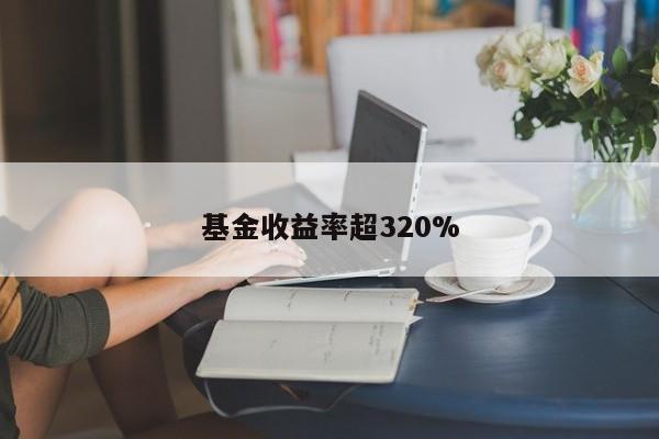 基金收益率超320%-第1张图片-百科网-生活百科,科技百科,汽车百科,财经百科,情感百科,数码百科,旅游百科,运动百科,宠物百科,花鸟鱼虫等百科大全