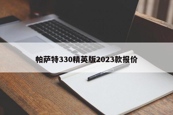 帕萨特330精英版2023款报价-第1张图片-百科网-生活百科,科技百科,汽车百科,财经百科,情感百科,数码百科,旅游百科,运动百科,宠物百科,花鸟鱼虫等百科大全