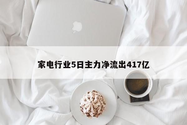 家电行业5日主力净流出417亿-第1张图片-百科网-生活百科,科技百科,汽车百科,财经百科,情感百科,数码百科,旅游百科,运动百科,宠物百科,花鸟鱼虫等百科大全