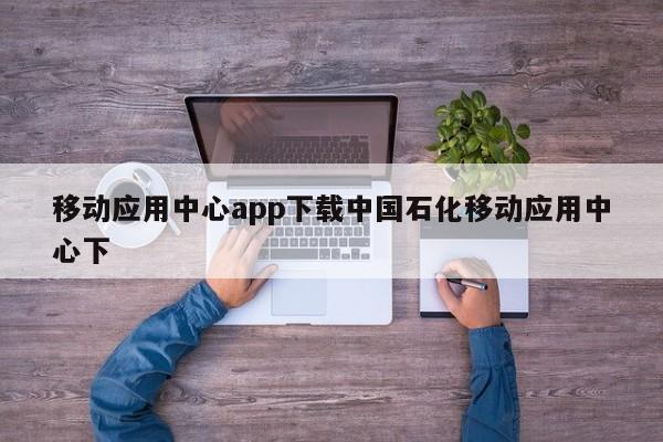 移动应用中心app下载中国石化移动应用中心下-第1张图片-百科网-生活百科,科技百科,汽车百科,财经百科,情感百科,数码百科,旅游百科,运动百科,宠物百科,花鸟鱼虫等百科大全