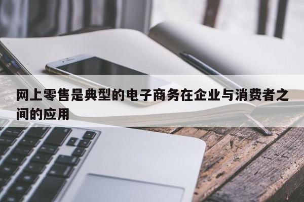 网上零售是典型的电子商务在企业与消费者之间的应用-第1张图片-百科网-生活百科,科技百科,汽车百科,财经百科,情感百科,数码百科,旅游百科,运动百科,宠物百科,花鸟鱼虫等百科大全