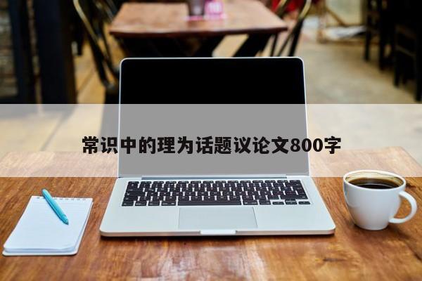 常识中的理为话题议论文800字-第1张图片-百科网-生活百科,科技百科,汽车百科,财经百科,情感百科,数码百科,旅游百科,运动百科,宠物百科,花鸟鱼虫等百科大全