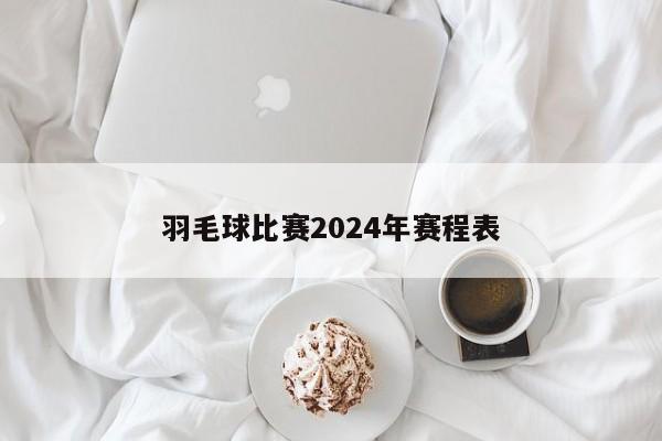 羽毛球比赛2024年赛程表-第1张图片-百科网-生活百科,科技百科,汽车百科,财经百科,情感百科,数码百科,旅游百科,运动百科,宠物百科,花鸟鱼虫等百科大全