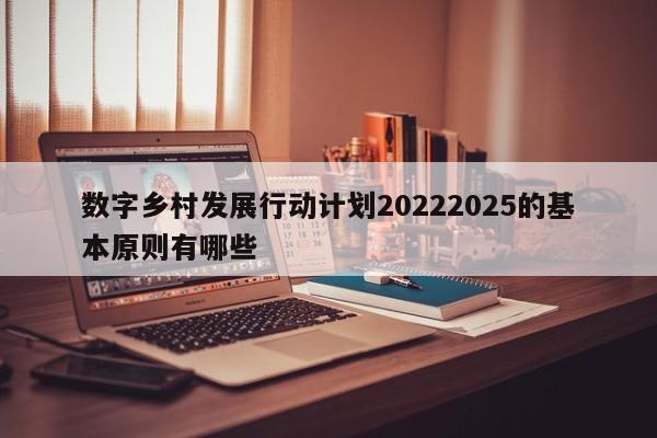 数字乡村发展行动计划20222025的基本原则有哪些-第1张图片-百科网-生活百科,科技百科,汽车百科,财经百科,情感百科,数码百科,旅游百科,运动百科,宠物百科,花鸟鱼虫等百科大全