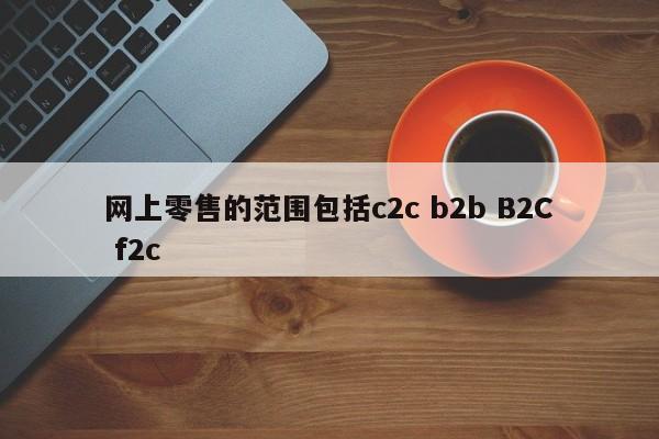 网上零售的范围包括c2c b2b B2C f2c-第1张图片-百科网-生活百科,科技百科,汽车百科,财经百科,情感百科,数码百科,旅游百科,运动百科,宠物百科,花鸟鱼虫等百科大全