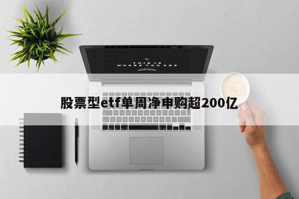 股票型etf单周净申购超200亿-第1张图片-百科网-生活百科,科技百科,汽车百科,财经百科,情感百科,数码百科,旅游百科,运动百科,宠物百科,花鸟鱼虫等百科大全