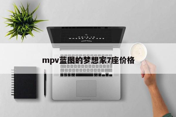 mpv蓝图的梦想家7座价格-第1张图片-百科网-生活百科,科技百科,汽车百科,财经百科,情感百科,数码百科,旅游百科,运动百科,宠物百科,花鸟鱼虫等百科大全