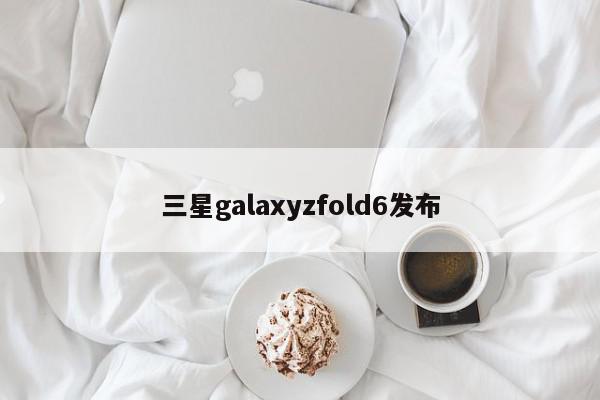 三星galaxyzfold6发布-第1张图片-百科网-生活百科,科技百科,汽车百科,财经百科,情感百科,数码百科,旅游百科,运动百科,宠物百科,花鸟鱼虫等百科大全