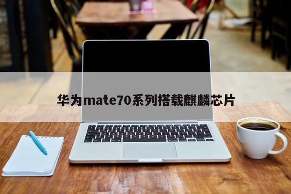 华为mate70系列搭载麒麟芯片-第1张图片-百科网-生活百科,科技百科,汽车百科,财经百科,情感百科,数码百科,旅游百科,运动百科,宠物百科,花鸟鱼虫等百科大全