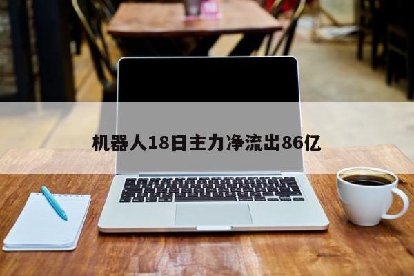 机器人18日主力净流出86亿-第1张图片-百科网-生活百科,科技百科,汽车百科,财经百科,情感百科,数码百科,旅游百科,运动百科,宠物百科,花鸟鱼虫等百科大全