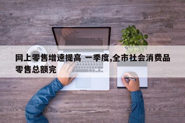 网上零售增速提高 一季度,全市社会消费品零售总额完-第1张图片-百科网-生活百科,科技百科,汽车百科,财经百科,情感百科,数码百科,旅游百科,运动百科,宠物百科,花鸟鱼虫等百科大全