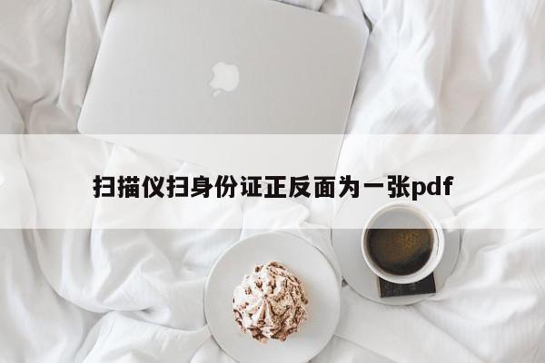 扫描仪扫身份证正反面为一张pdf-第1张图片-百科网-生活百科,科技百科,汽车百科,财经百科,情感百科,数码百科,旅游百科,运动百科,宠物百科,花鸟鱼虫等百科大全