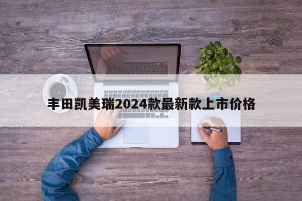 丰田凯美瑞2024款最新款上市价格-第1张图片-百科网-生活百科,科技百科,汽车百科,财经百科,情感百科,数码百科,旅游百科,运动百科,宠物百科,花鸟鱼虫等百科大全