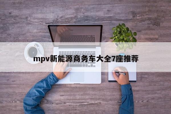 mpv新能源商务车大全7座推荐-第1张图片-百科网-生活百科,科技百科,汽车百科,财经百科,情感百科,数码百科,旅游百科,运动百科,宠物百科,花鸟鱼虫等百科大全