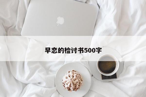 早恋的检讨书500字-第1张图片-百科网-生活百科,科技百科,汽车百科,财经百科,情感百科,数码百科,旅游百科,运动百科,宠物百科,花鸟鱼虫等百科大全