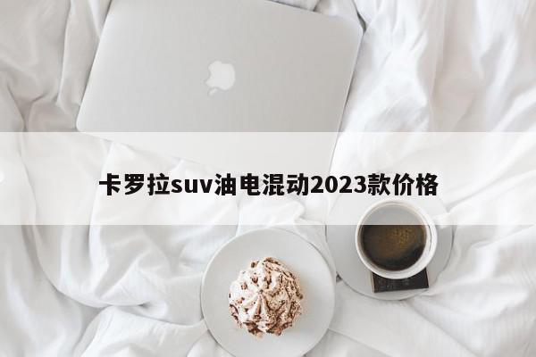 卡罗拉suv油电混动2023款价格-第1张图片-百科网-生活百科,科技百科,汽车百科,财经百科,情感百科,数码百科,旅游百科,运动百科,宠物百科,花鸟鱼虫等百科大全