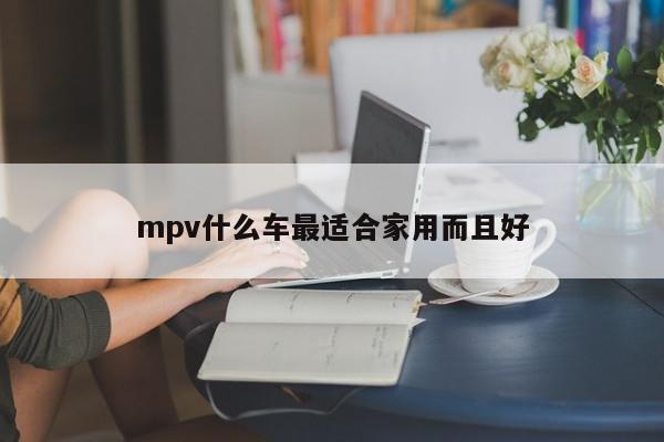 mpv什么车最适合家用而且好-第1张图片-百科网-生活百科,科技百科,汽车百科,财经百科,情感百科,数码百科,旅游百科,运动百科,宠物百科,花鸟鱼虫等百科大全