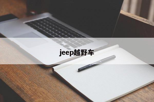 jeep越野车-第1张图片-百科网-生活百科,科技百科,汽车百科,财经百科,情感百科,数码百科,旅游百科,运动百科,宠物百科,花鸟鱼虫等百科大全