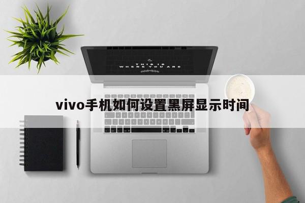 vivo手机如何设置黑屏显示时间-第1张图片-百科网-生活百科,科技百科,汽车百科,财经百科,情感百科,数码百科,旅游百科,运动百科,宠物百科,花鸟鱼虫等百科大全