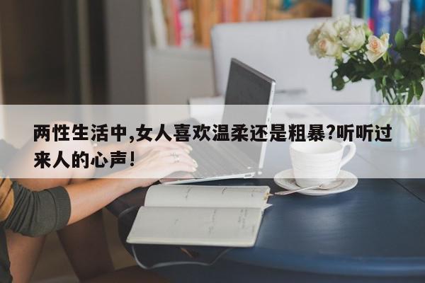 两性生活中,女人喜欢温柔还是粗暴?听听过来人的心声!-第1张图片-百科网-生活百科,科技百科,汽车百科,财经百科,情感百科,数码百科,旅游百科,运动百科,宠物百科,花鸟鱼虫等百科大全