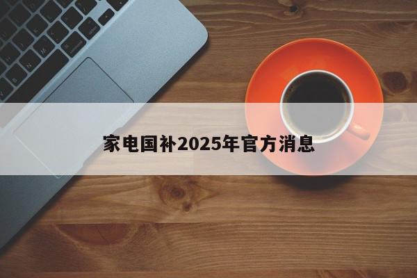 家电国补2025年官方消息-第1张图片-百科网-生活百科,科技百科,汽车百科,财经百科,情感百科,数码百科,旅游百科,运动百科,宠物百科,花鸟鱼虫等百科大全